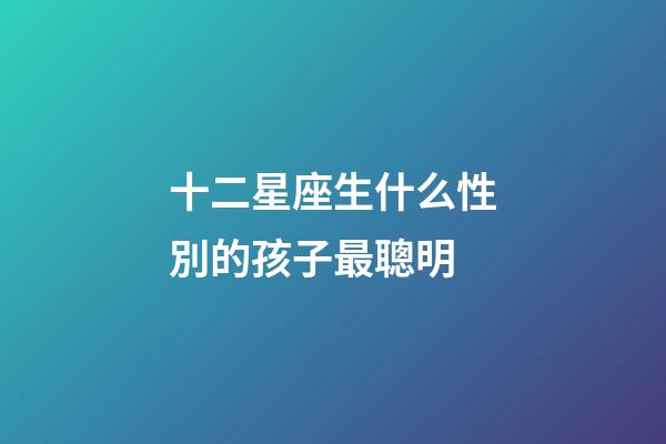 十二星座生什么性別的孩子最聰明-第1張-星座運勢-玄機派