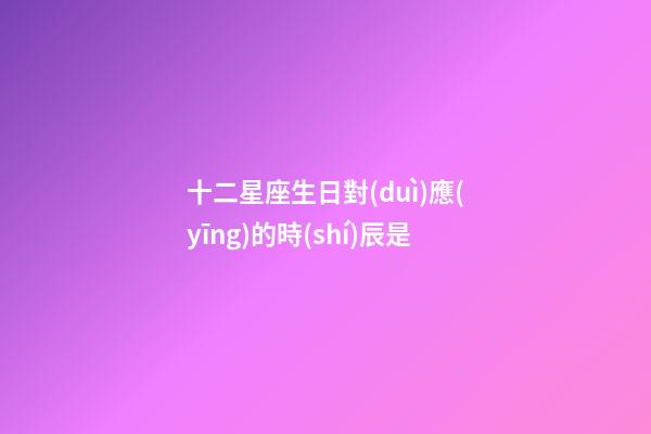 十二星座生日對(duì)應(yīng)的時(shí)辰是-第1張-星座運(yùn)勢(shì)-玄機(jī)派