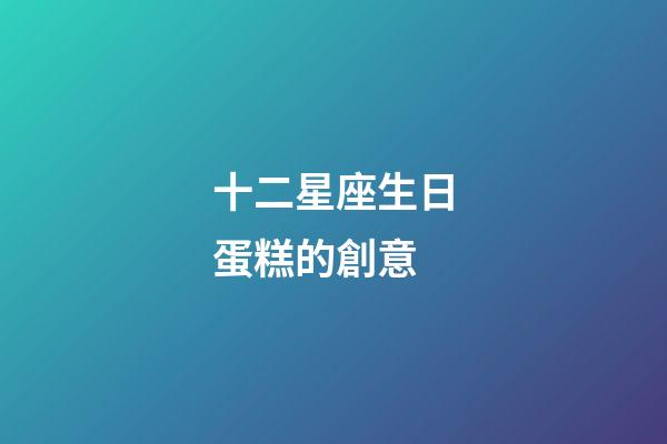 十二星座生日蛋糕的創意-第1張-星座運勢-玄機派