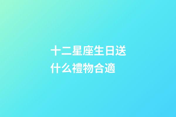 十二星座生日送什么禮物合適-第1張-星座運勢-玄機派