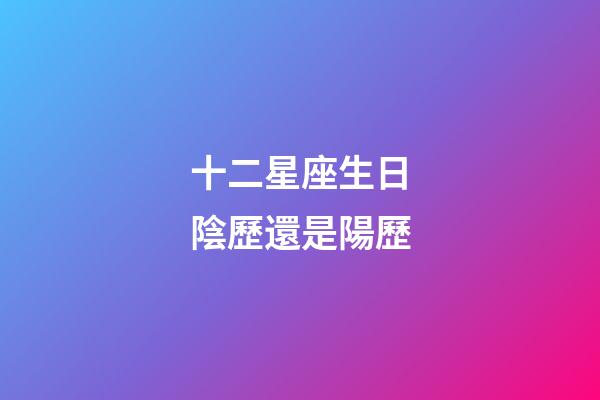 十二星座生日陰歷還是陽歷-第1張-星座運勢-玄機派