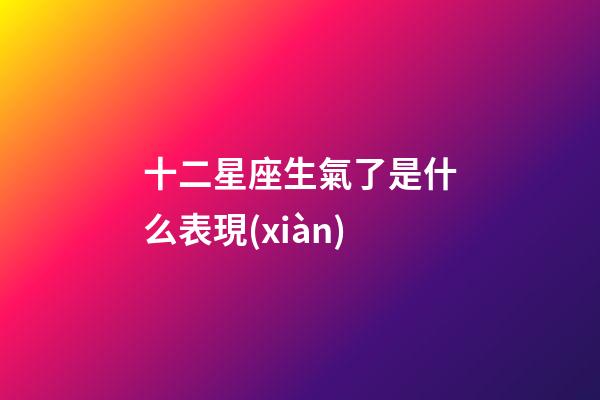 十二星座生氣了是什么表現(xiàn)-第1張-星座運勢-玄機派