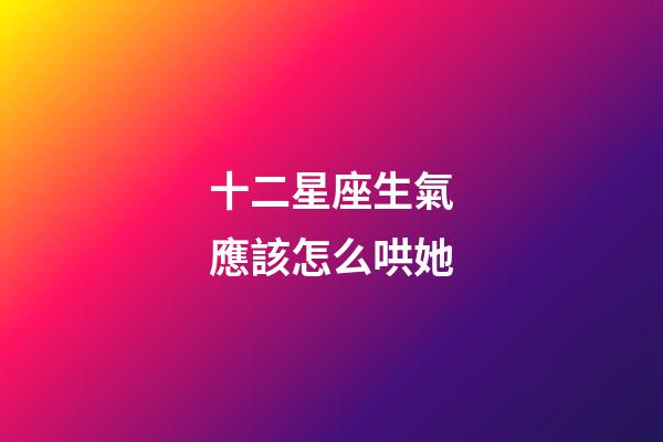 十二星座生氣應該怎么哄她-第1張-星座運勢-玄機派