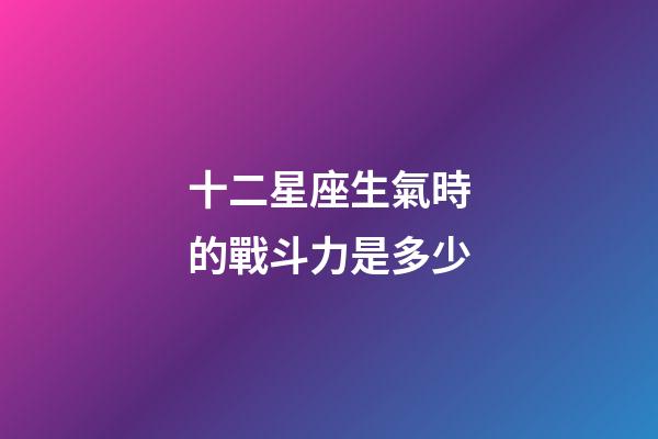十二星座生氣時的戰斗力是多少-第1張-星座運勢-玄機派