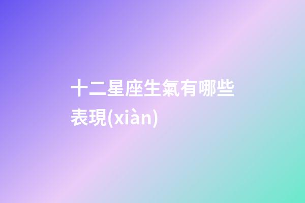 十二星座生氣有哪些表現(xiàn)-第1張-星座運勢-玄機派