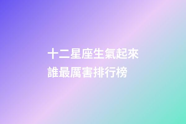 十二星座生氣起來誰最厲害排行榜-第1張-星座運勢-玄機派