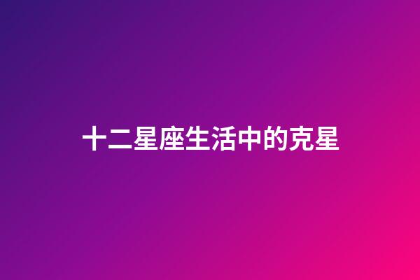 十二星座生活中的克星-第1張-星座運(yùn)勢(shì)-玄機(jī)派