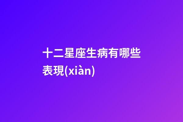 十二星座生病有哪些表現(xiàn)-第1張-星座運(yùn)勢(shì)-玄機(jī)派