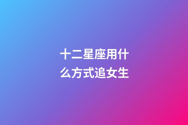 十二星座用什么方式追女生-第1張-星座運勢-玄機派