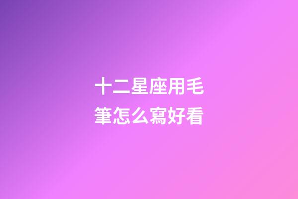 十二星座用毛筆怎么寫好看-第1張-星座運勢-玄機派