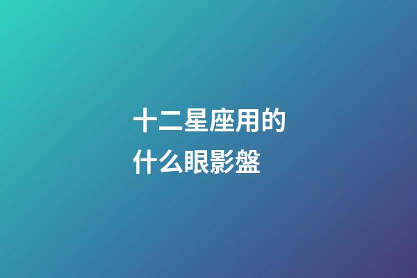 十二星座用的什么眼影盤-第1張-星座運勢-玄機派
