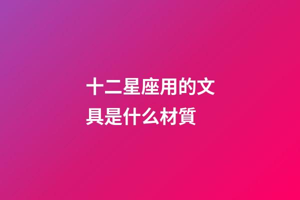十二星座用的文具是什么材質-第1張-星座運勢-玄機派