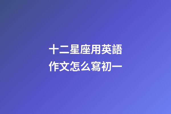 十二星座用英語作文怎么寫初一-第1張-星座運勢-玄機派