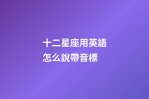 十二星座用英語怎么說帶音標-第1張-星座運勢-玄機派