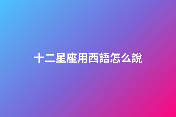 十二星座用西語怎么說-第1張-星座運(yùn)勢(shì)-玄機(jī)派