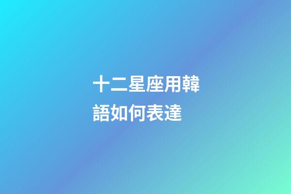十二星座用韓語如何表達-第1張-星座運勢-玄機派