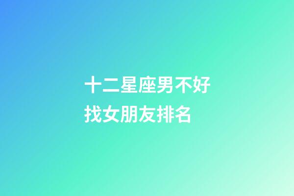 十二星座男不好找女朋友排名-第1張-星座運勢-玄機派