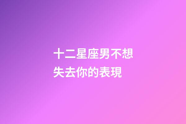 十二星座男不想失去你的表現-第1張-星座運勢-玄機派