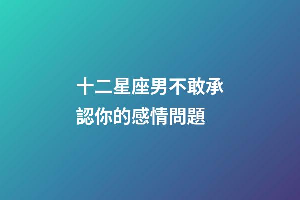 十二星座男不敢承認你的感情問題-第1張-星座運勢-玄機派