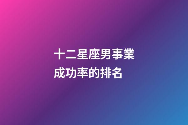 十二星座男事業成功率的排名-第1張-星座運勢-玄機派