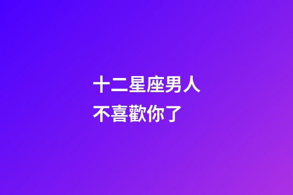 十二星座男人不喜歡你了-第1張-星座運勢-玄機派