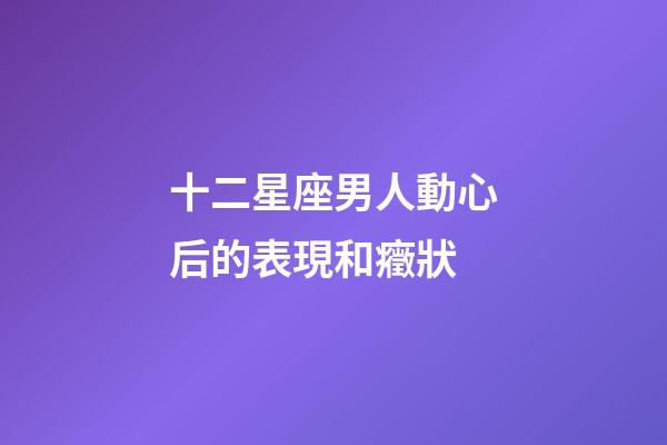 十二星座男人動心后的表現和癥狀-第1張-星座運勢-玄機派