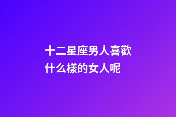 十二星座男人喜歡什么樣的女人呢-第1張-星座運勢-玄機派