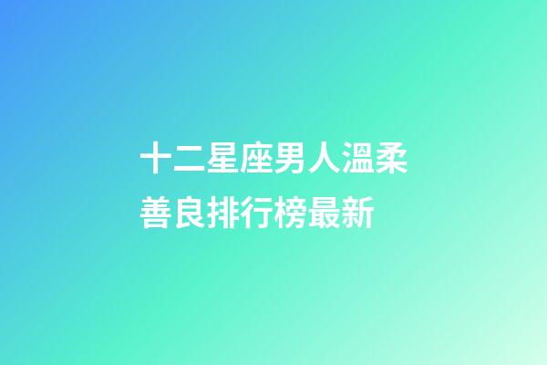 十二星座男人溫柔善良排行榜最新-第1張-星座運(yùn)勢(shì)-玄機(jī)派