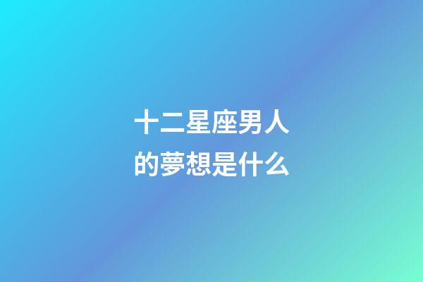 十二星座男人的夢想是什么-第1張-星座運勢-玄機派