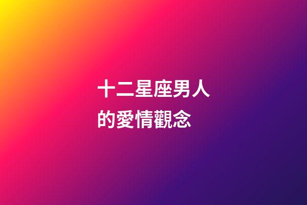十二星座男人的愛情觀念-第1張-星座運勢-玄機派