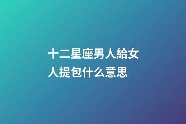 十二星座男人給女人提包什么意思-第1張-星座運勢-玄機派