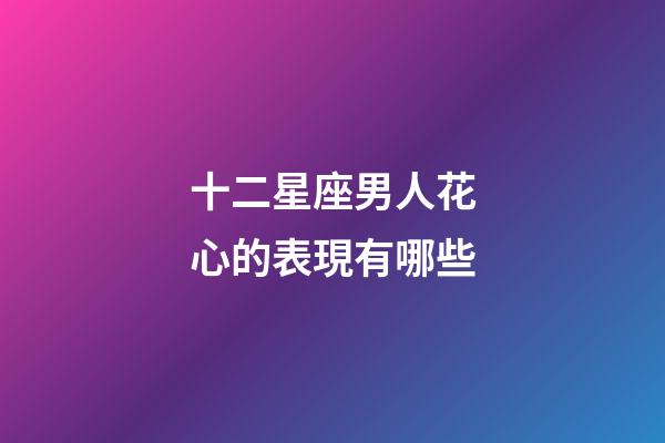 十二星座男人花心的表現有哪些-第1張-星座運勢-玄機派