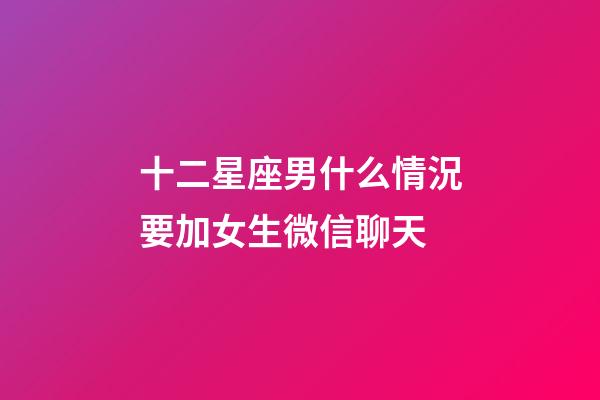 十二星座男什么情況要加女生微信聊天-第1張-星座運勢-玄機派