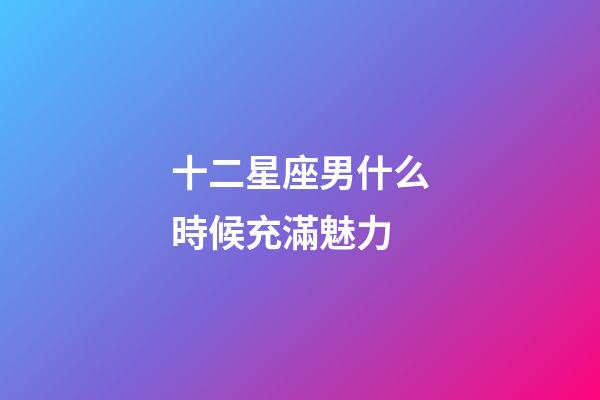 十二星座男什么時候充滿魅力-第1張-星座運勢-玄機派