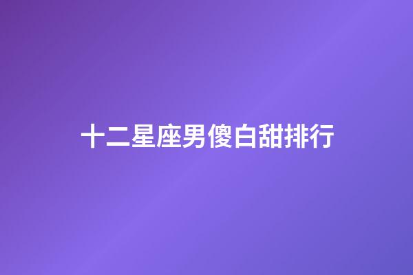 十二星座男傻白甜排行-第1張-星座運(yùn)勢(shì)-玄機(jī)派