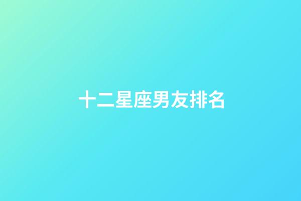 十二星座男友排名-第1張-星座運勢-玄機派