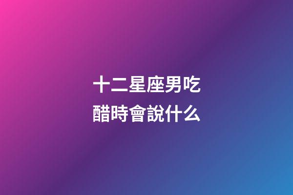 十二星座男吃醋時會說什么-第1張-星座運勢-玄機派