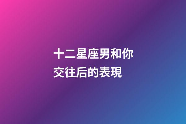 十二星座男和你交往后的表現-第1張-星座運勢-玄機派