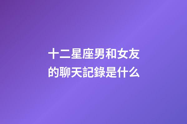 十二星座男和女友的聊天記錄是什么-第1張-星座運勢-玄機派