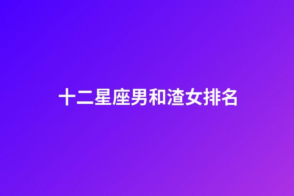 十二星座男和渣女排名
