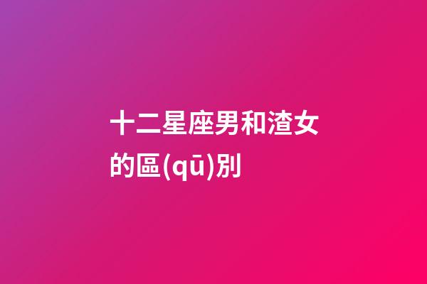 十二星座男和渣女的區(qū)別-第1張-星座運(yùn)勢-玄機(jī)派
