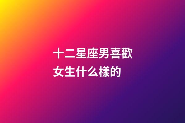十二星座男喜歡女生什么樣的-第1張-星座運(yùn)勢(shì)-玄機(jī)派