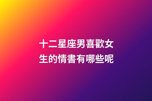 十二星座男喜歡女生的情書有哪些呢-第1張-星座運勢-玄機派