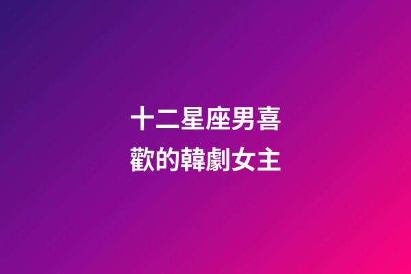 十二星座男喜歡的韓劇女主-第1張-星座運勢-玄機派