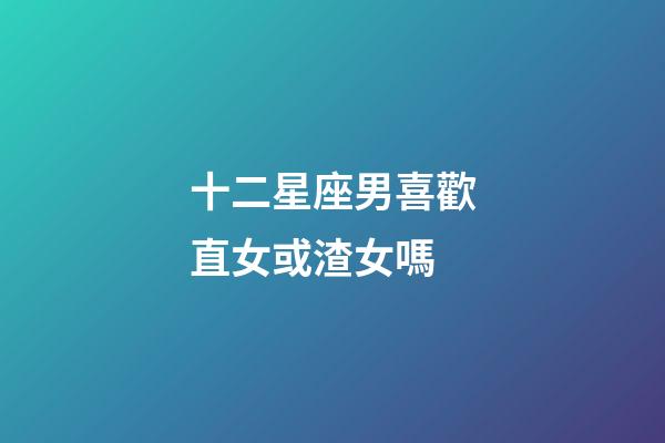 十二星座男喜歡直女或渣女嗎-第1張-星座運勢-玄機派