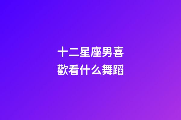 十二星座男喜歡看什么舞蹈-第1張-星座運勢-玄機派