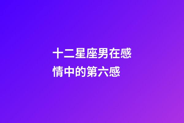 十二星座男在感情中的第六感-第1張-星座運勢-玄機派
