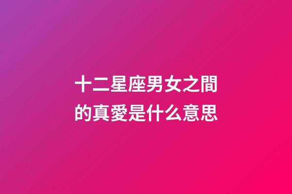 十二星座男女之間的真愛是什么意思-第1張-星座運勢-玄機派