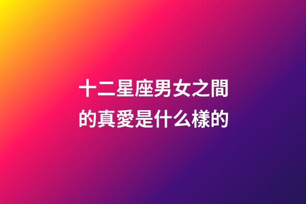 十二星座男女之間的真愛是什么樣的-第1張-星座運勢-玄機派