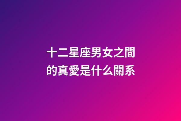 十二星座男女之間的真愛是什么關系-第1張-星座運勢-玄機派